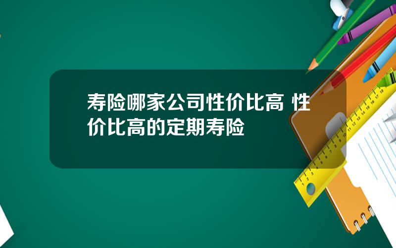寿险哪家公司性价比高 性价比高的定期寿险